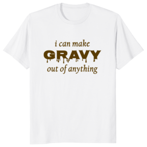 I Can Make Gravy Out Of Anything