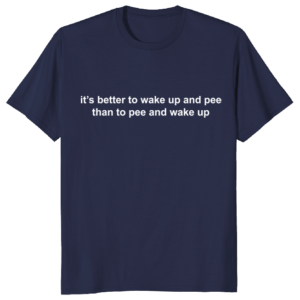 It's Better To Wake Up and Pee Than To Pee and Wake Up